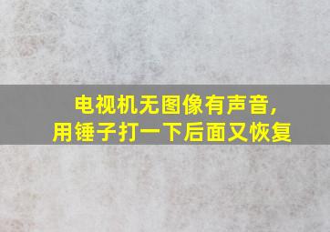 电视机无图像有声音,用锤子打一下后面又恢复