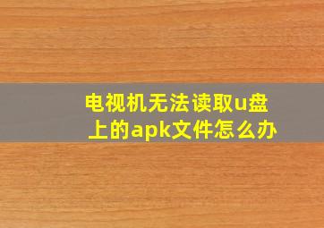 电视机无法读取u盘上的apk文件怎么办