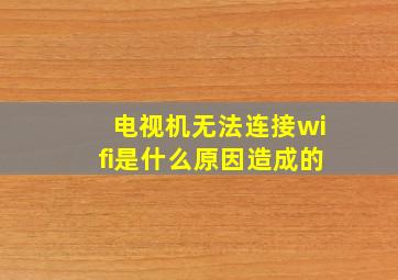 电视机无法连接wifi是什么原因造成的