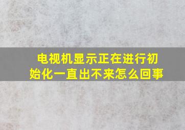 电视机显示正在进行初始化一直出不来怎么回事