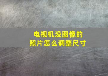 电视机没图像的照片怎么调整尺寸