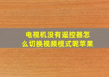 电视机没有遥控器怎么切换视频模式呢苹果