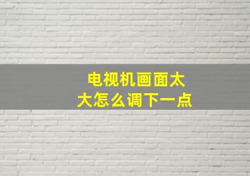 电视机画面太大怎么调下一点