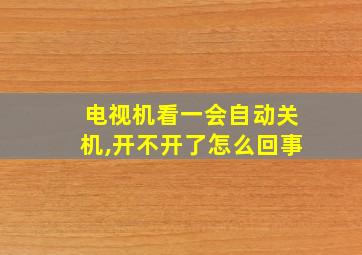 电视机看一会自动关机,开不开了怎么回事