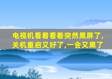 电视机看着看着突然黑屏了,关机重启又好了,一会又黑了