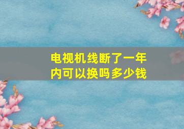 电视机线断了一年内可以换吗多少钱