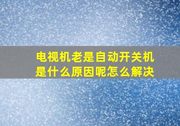 电视机老是自动开关机是什么原因呢怎么解决