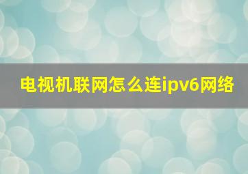 电视机联网怎么连ipv6网络