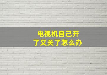 电视机自己开了又关了怎么办