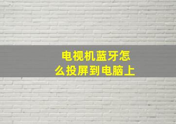 电视机蓝牙怎么投屏到电脑上