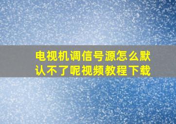 电视机调信号源怎么默认不了呢视频教程下载