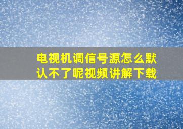 电视机调信号源怎么默认不了呢视频讲解下载