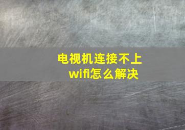 电视机连接不上wifi怎么解决