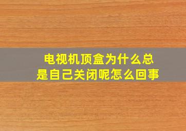 电视机顶盒为什么总是自己关闭呢怎么回事