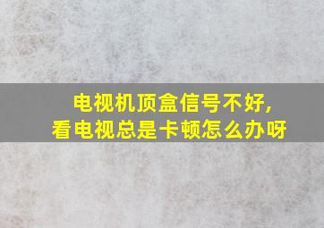 电视机顶盒信号不好,看电视总是卡顿怎么办呀