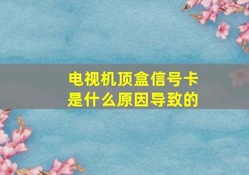 电视机顶盒信号卡是什么原因导致的