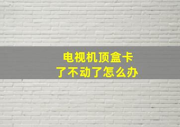 电视机顶盒卡了不动了怎么办