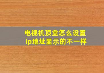 电视机顶盒怎么设置ip地址显示的不一样