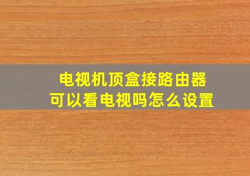 电视机顶盒接路由器可以看电视吗怎么设置