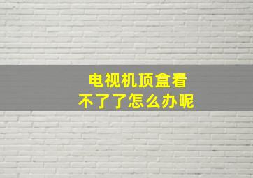 电视机顶盒看不了了怎么办呢