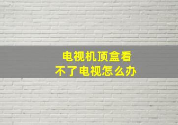 电视机顶盒看不了电视怎么办