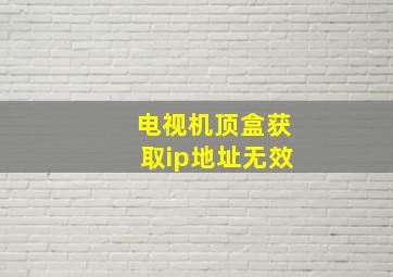 电视机顶盒获取ip地址无效