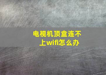 电视机顶盒连不上wifi怎么办