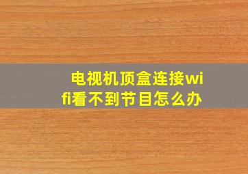 电视机顶盒连接wifi看不到节目怎么办