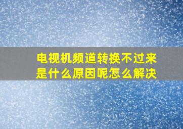 电视机频道转换不过来是什么原因呢怎么解决