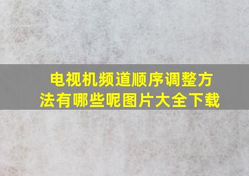 电视机频道顺序调整方法有哪些呢图片大全下载