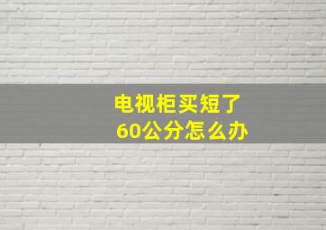 电视柜买短了60公分怎么办