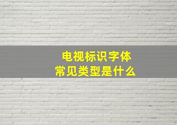 电视标识字体常见类型是什么