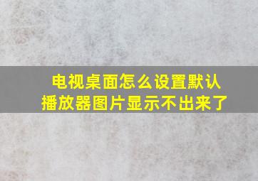 电视桌面怎么设置默认播放器图片显示不出来了