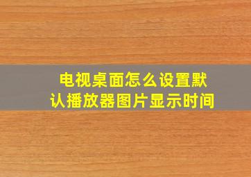 电视桌面怎么设置默认播放器图片显示时间