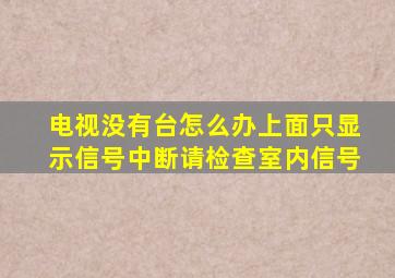 电视没有台怎么办上面只显示信号中断请检查室内信号