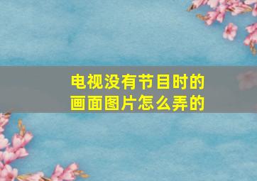 电视没有节目时的画面图片怎么弄的