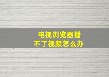 电视浏览器播不了视频怎么办