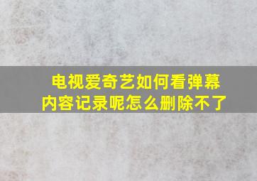 电视爱奇艺如何看弹幕内容记录呢怎么删除不了