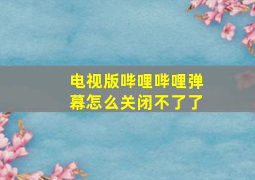 电视版哔哩哔哩弹幕怎么关闭不了了