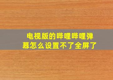 电视版的哔哩哔哩弹幕怎么设置不了全屏了