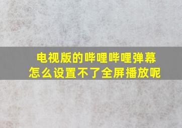 电视版的哔哩哔哩弹幕怎么设置不了全屏播放呢