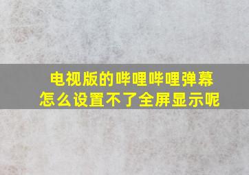 电视版的哔哩哔哩弹幕怎么设置不了全屏显示呢