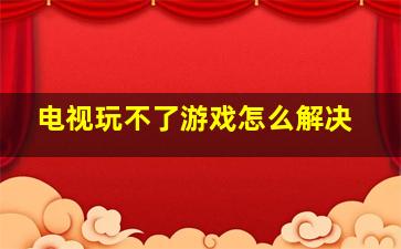 电视玩不了游戏怎么解决