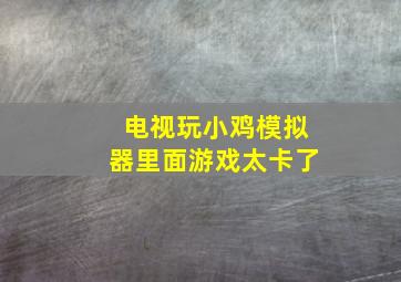 电视玩小鸡模拟器里面游戏太卡了