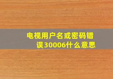 电视用户名或密码错误30006什么意思