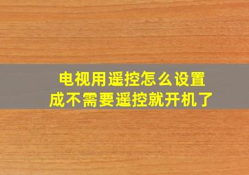 电视用遥控怎么设置成不需要遥控就开机了