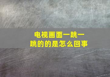 电视画面一跳一跳的的是怎么回事