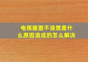 电视画面不清楚是什么原因造成的怎么解决