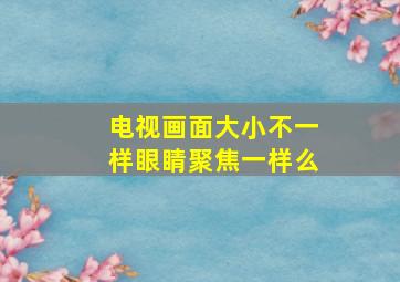 电视画面大小不一样眼睛聚焦一样么