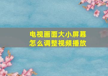 电视画面大小屏幕怎么调整视频播放